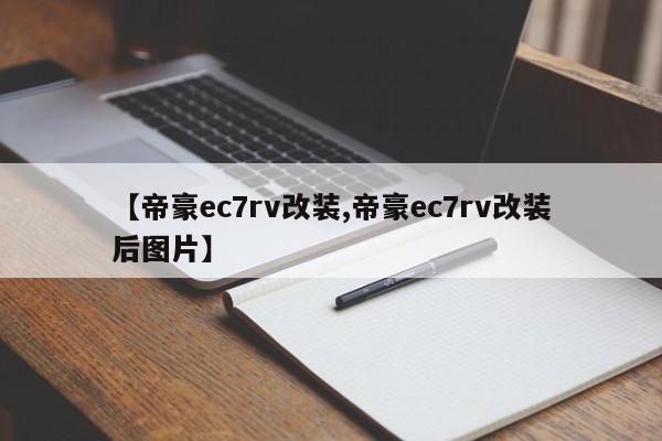 【帝豪ec7rv改装,帝豪ec7rv改装后图片】