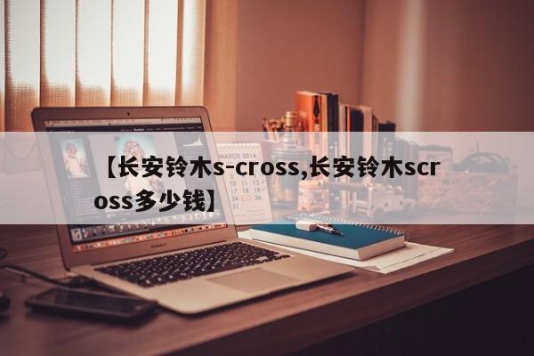 【长安铃木s-cross,长安铃木scross多少钱】