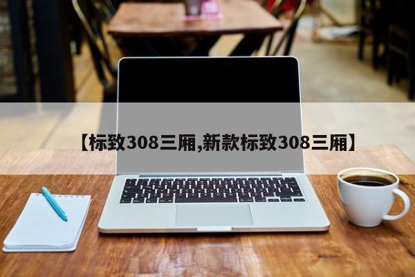 【标致308三厢,新款标致308三厢】