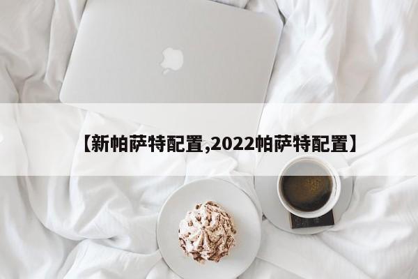 【新帕萨特配置,2022帕萨特配置】