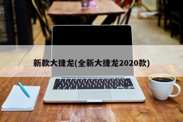新款大捷龙(全新大捷龙2020款)