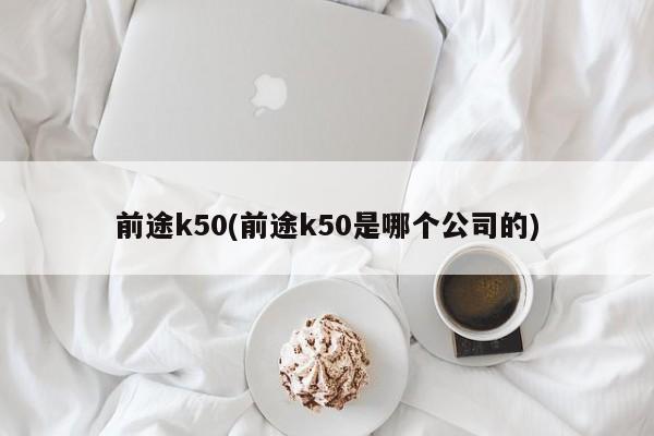 前途k50(前途k50是哪个公司的)