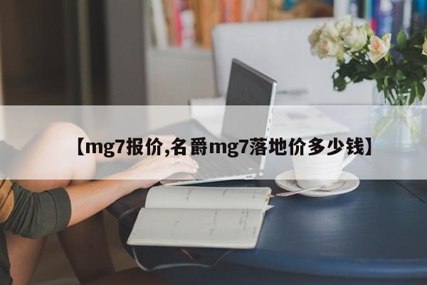 【mg7报价,名爵mg7落地价多少钱】