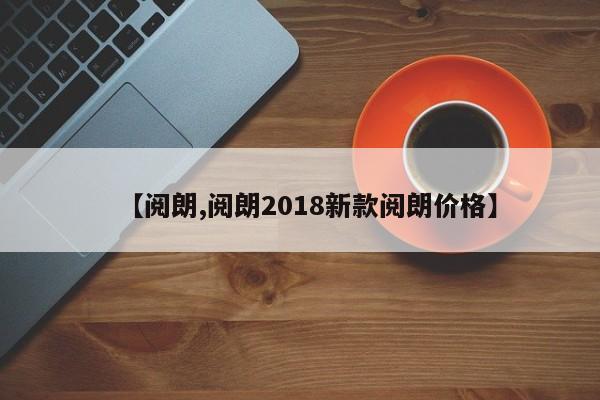 【阅朗,阅朗2018新款阅朗价格】